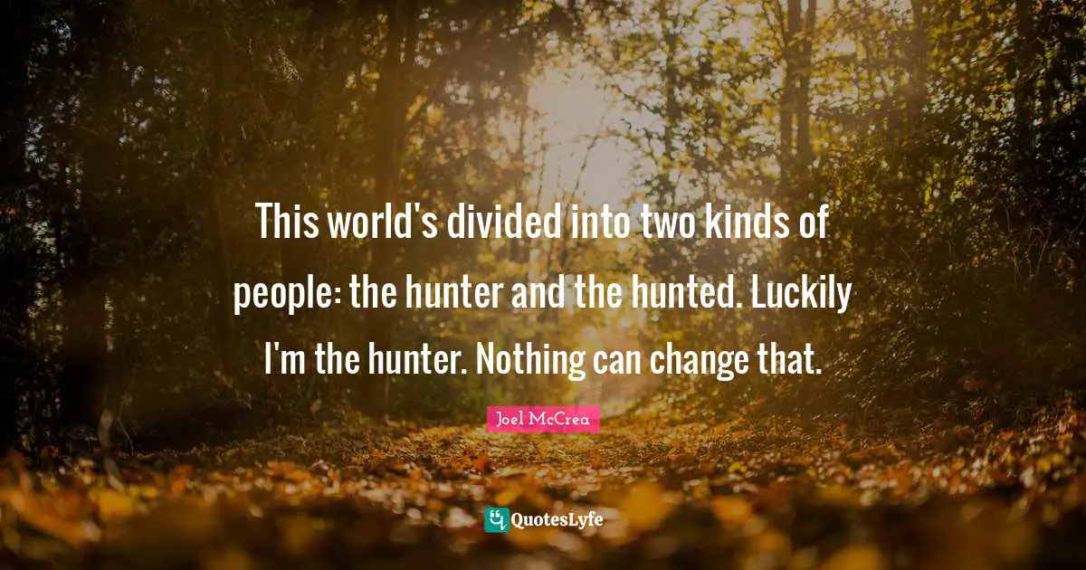This world's divided into two kinds of people: the hunter and the hunted. Luckily I'm the hunter. Nothing can change that.