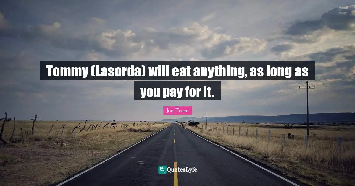 Tommy (Lasorda) will eat anything, as long as you pay for it.