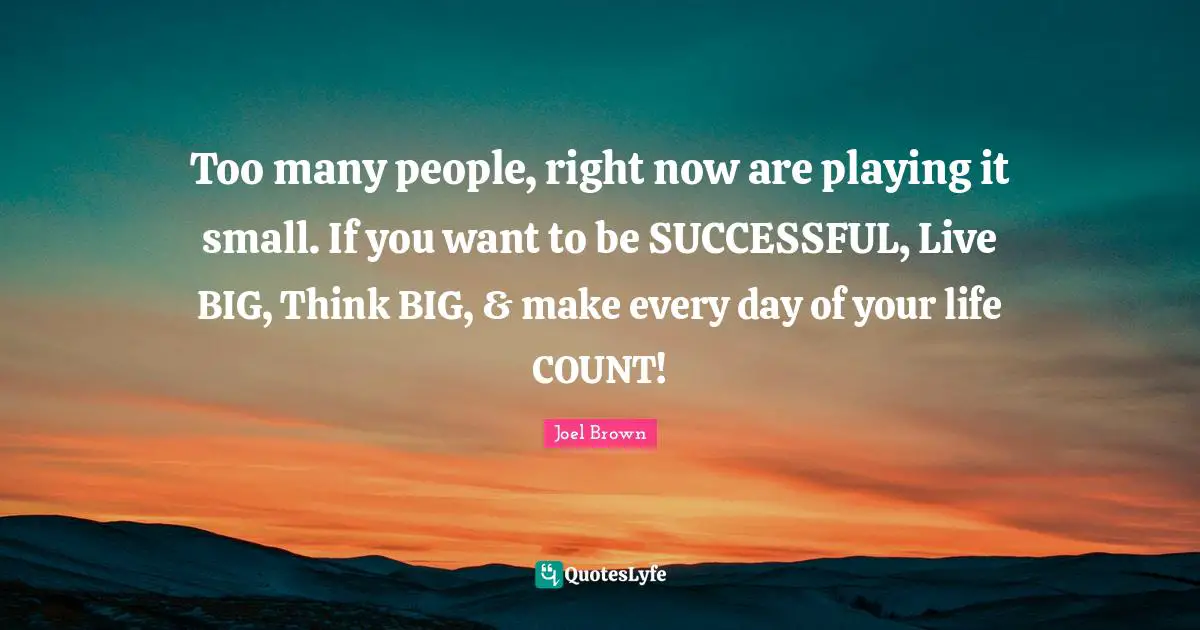 Joel Brown Quotes: "Too many people, right now are playing it small. If you want to be SUCCESSFUL, Live BIG, Think BIG, & make every day of your life COUNT!"