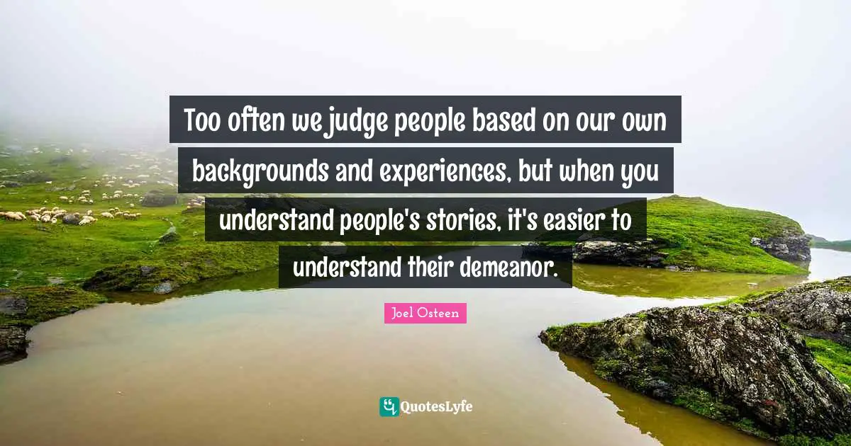 Too often we judge people based on our own backgrounds and experiences, but when you understand people's stories, it's easier to understand their demeanor.
