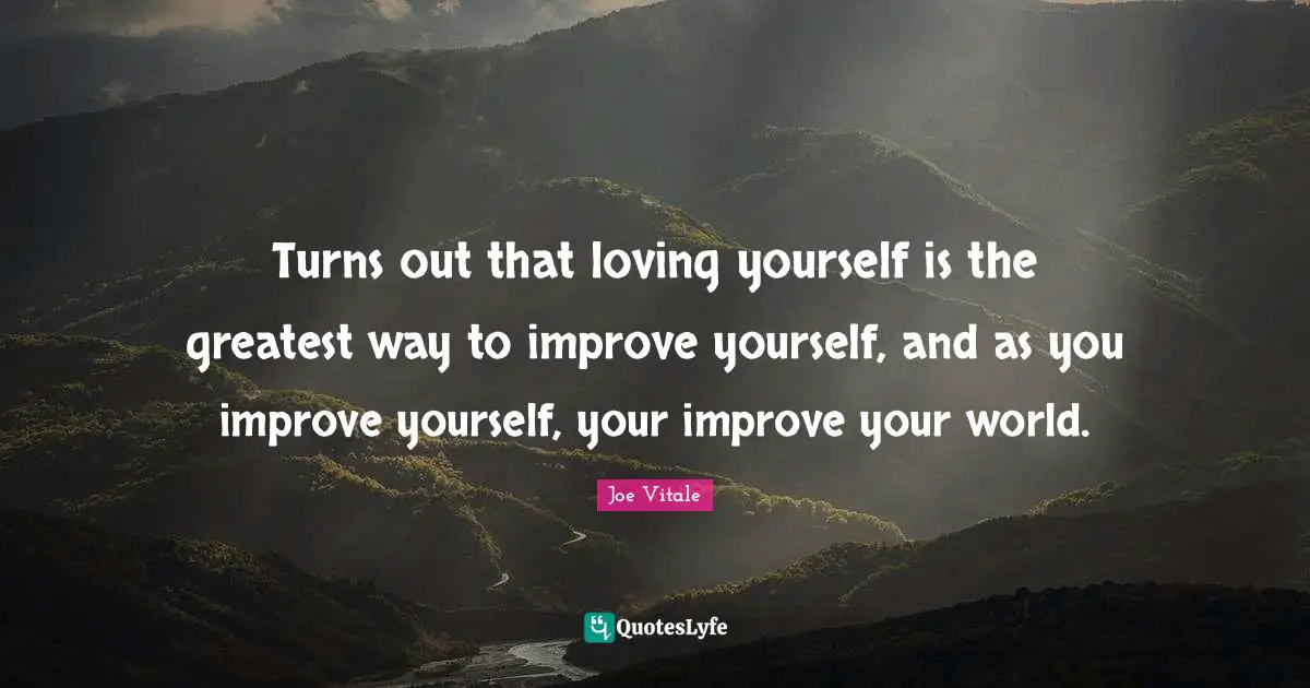Joe Vitale Quotes: "Turns out that loving yourself is the greatest way to improve yourself, and as you improve yourself, your improve your world."