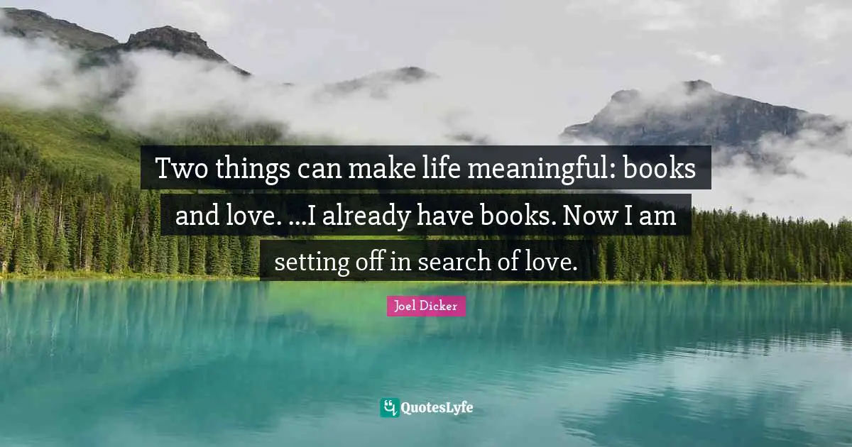 Two things can make life meaningful: books and love. ...I already have books. Now I am setting off in search of love.