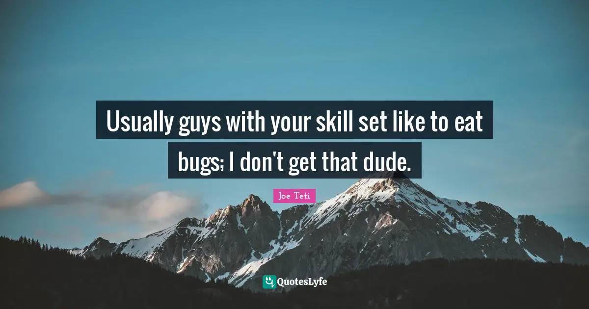 Usually guys with your skill set like to eat bugs; I don't get that dude.