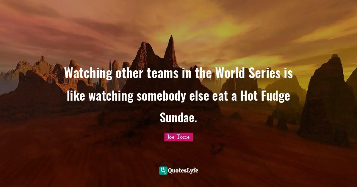 Watching other teams in the World Series is like watching somebody else eat a Hot Fudge Sundae.