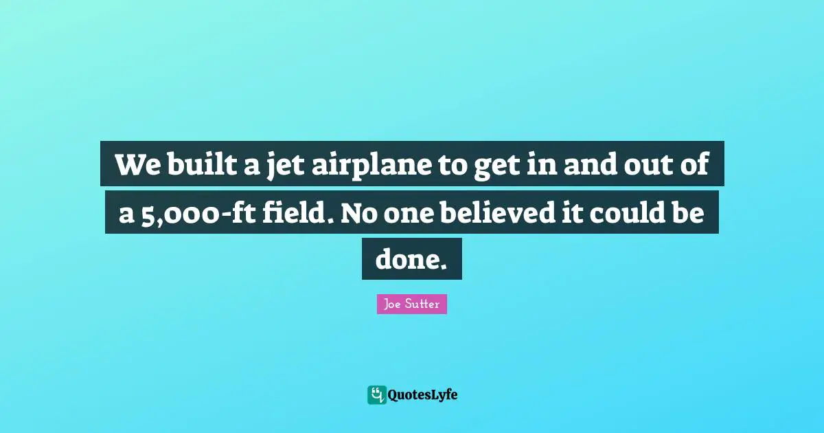 We built a jet airplane to get in and out of a 5,000-ft field. No one believed it could be done.
