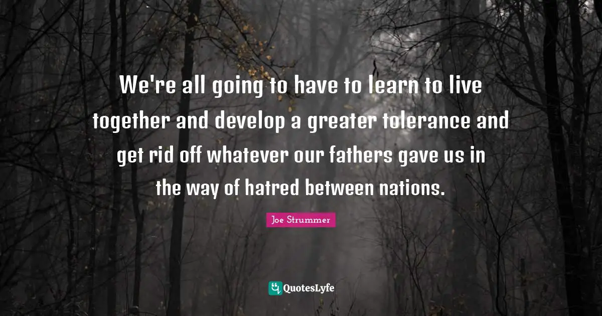 Father Quotes: "We're all going to have to learn to live together and develop a greater tolerance and get rid off whatever our fathers gave us in the way of hatred between nations."
