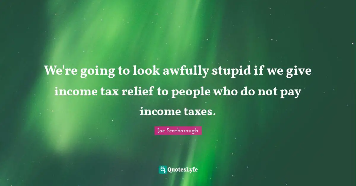 We're going to look awfully stupid if we give income tax relief to people who do not pay income taxes.