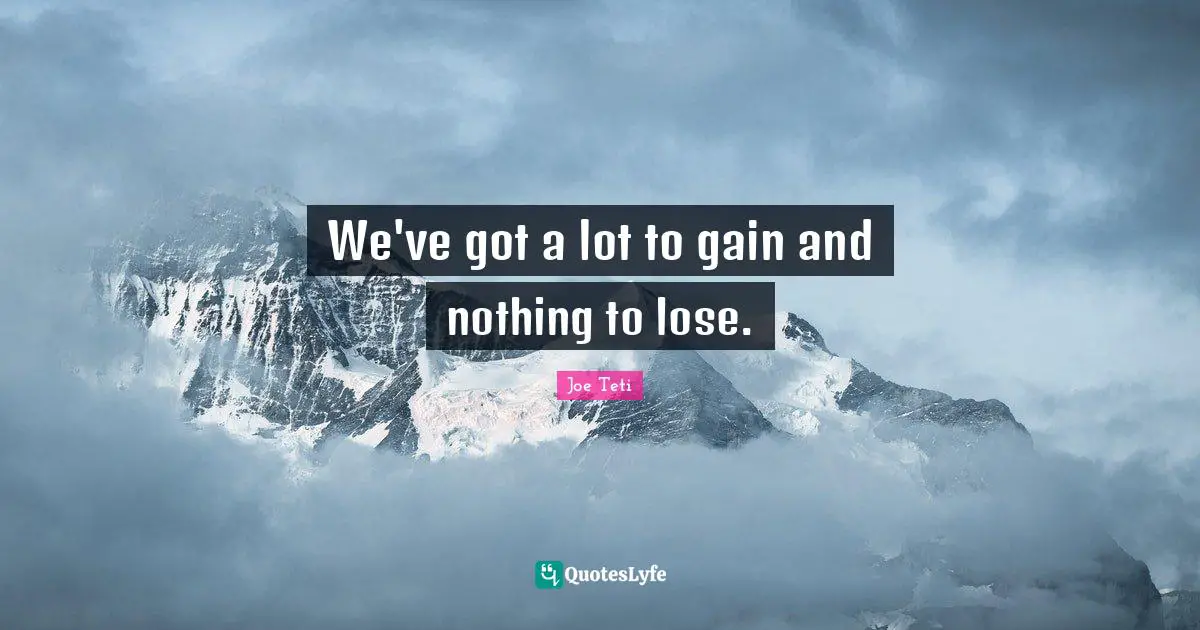 We've got a lot to gain and nothing to lose.