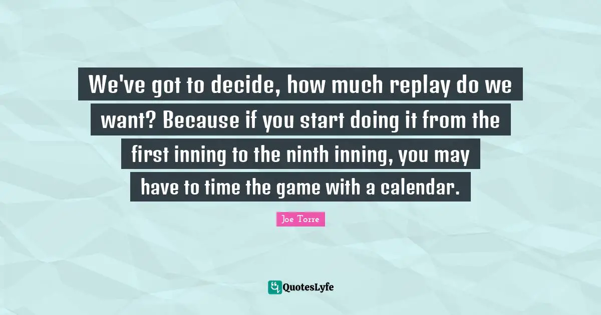 Replay Quotes: "We've got to decide, how much replay do we want? Because if you start doing it from the first inning to the ninth inning, you may have to time the game with a calendar."
