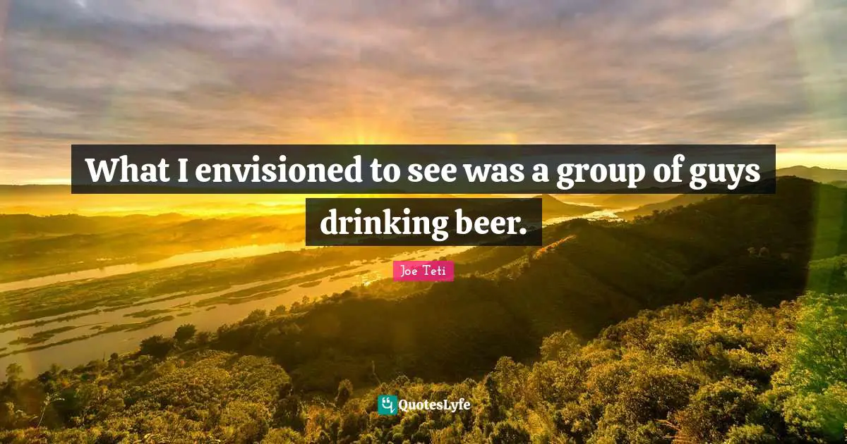 What I envisioned to see was a group of guys drinking beer.