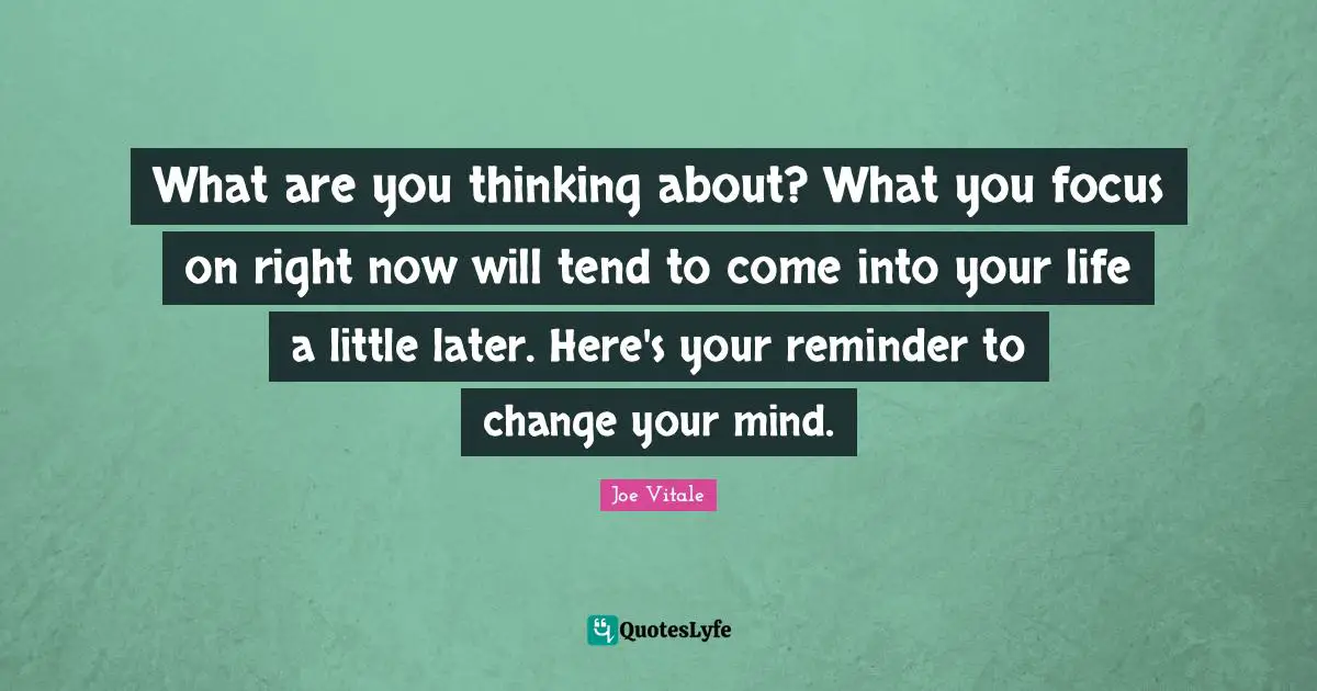 What are you thinking about? What you focus on right now will tend to come into your life a little later. Here's your reminder to change your mind.
