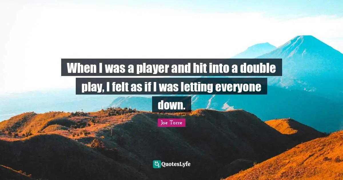 When I was a player and hit into a double play, I felt as if I was letting everyone down.