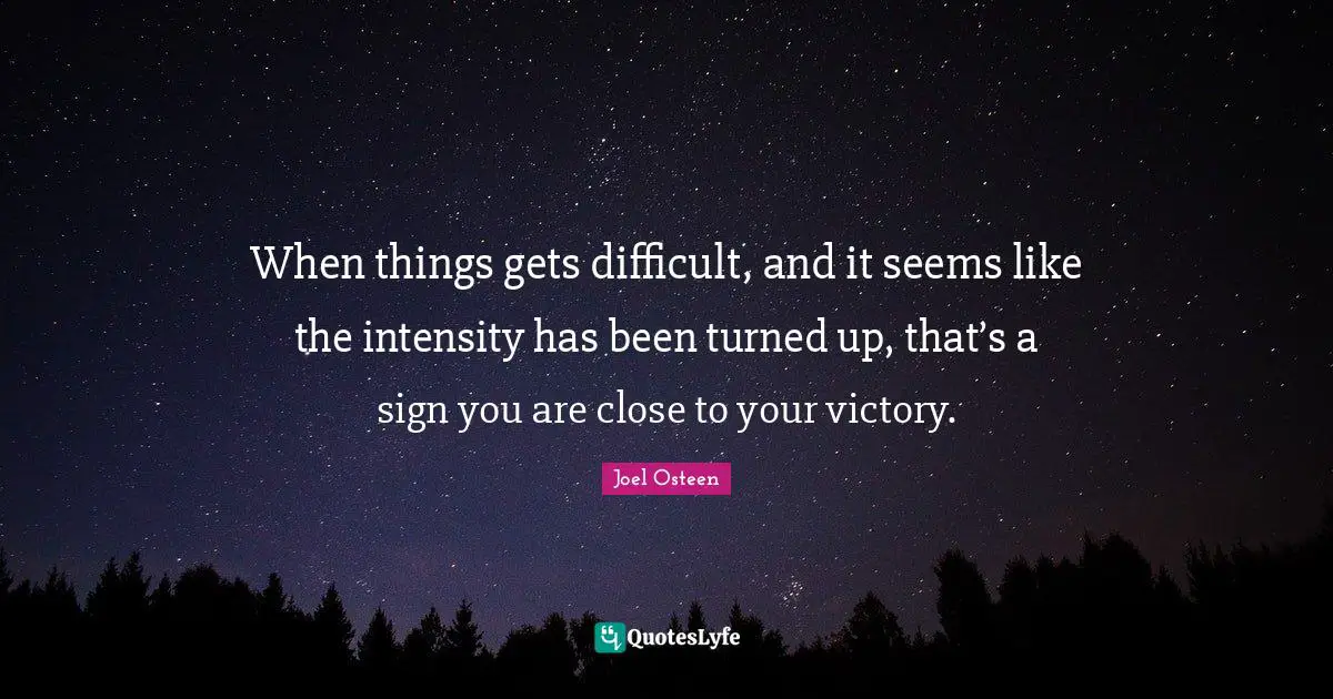 Joel Osteen Quotes: "When things gets difficult, and it seems like the intensity has been turned up, that’s a sign you are close to your victory."