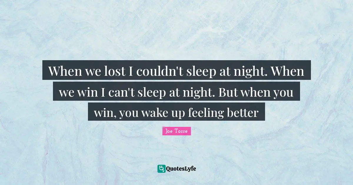 When we lost I couldn't sleep at night. When we win I can't sleep at night. But when you win, you wake up feeling better