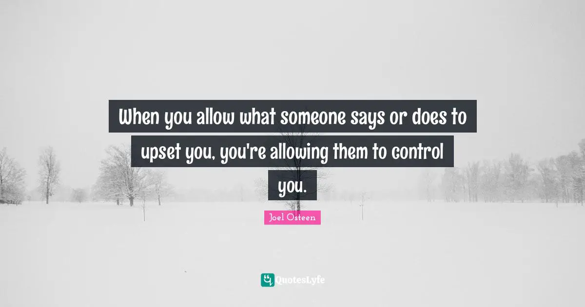 Joel Osteen Quotes: "When you allow what someone says or does to upset you, you're allowing them to control you."