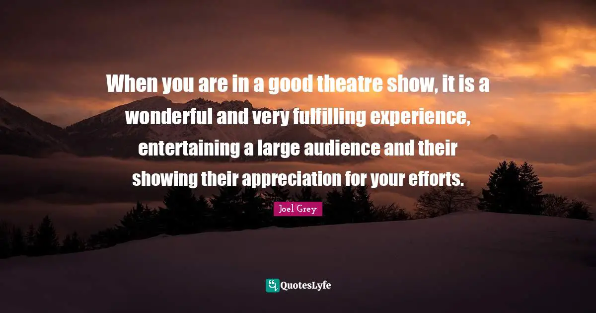 When you are in a good theatre show, it is a wonderful and very fulfilling experience, entertaining a large audience and their showing their appreciation for your efforts.