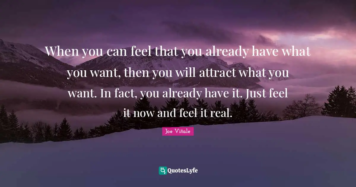 Joe Vitale Quotes: "When you can feel that you already have what you want, then you will attract what you want. In fact, you already have it. Just feel it now and feel it real."