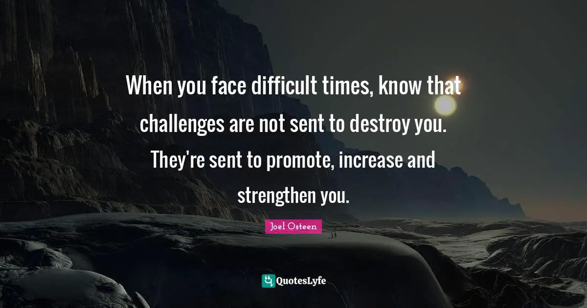 Stay Positive Quotes: "When you face difficult times, know that challenges are not sent to destroy you. They're sent to promote, increase and strengthen you."