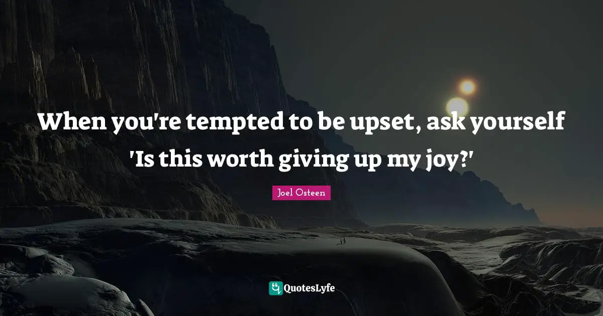 When you're tempted to be upset, ask yourself 'Is this worth giving up my joy?'