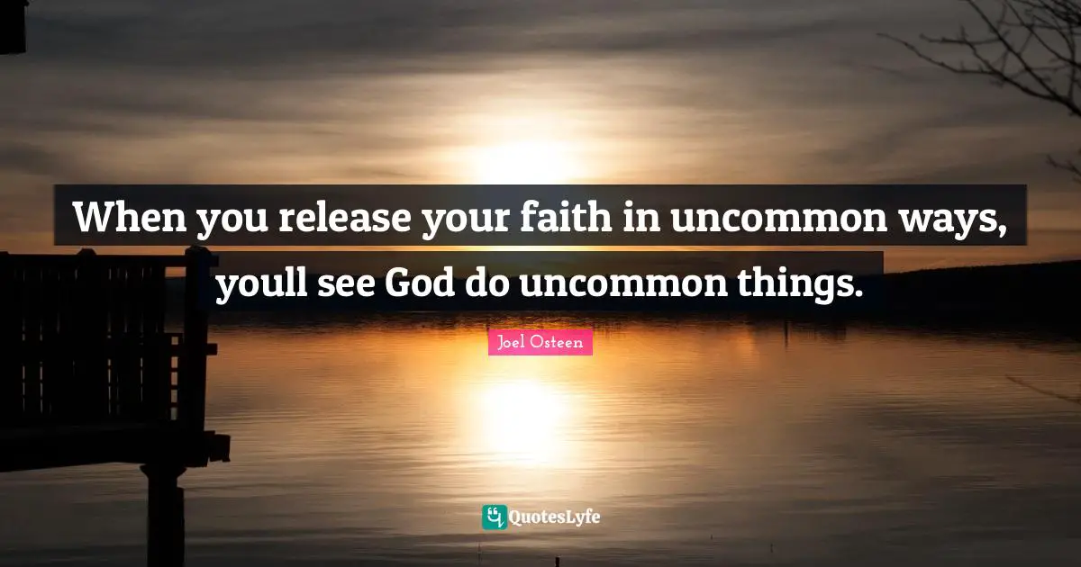 When you release your faith in uncommon ways, youll see God do uncommon things.