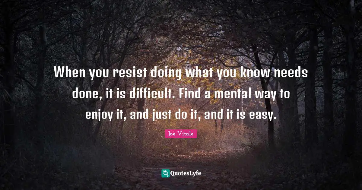 Joe Vitale Quotes: "When you resist doing what you know needs done, it is difficult. Find a mental way to enjoy it, and just do it, and it is easy."