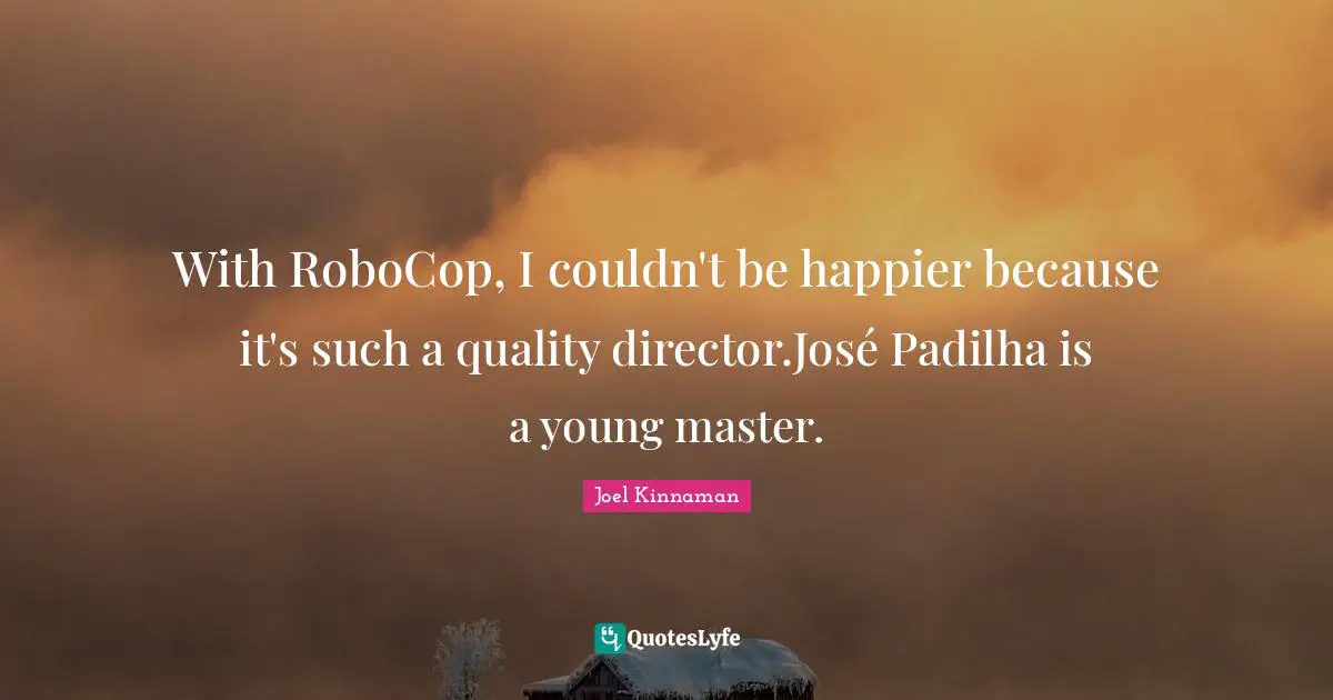 With RoboCop, I couldn't be happier because it's such a quality director.José Padilha is a young master.