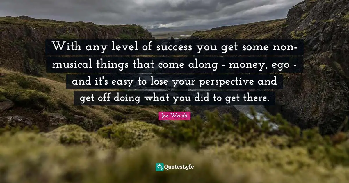 With any level of success you get some non-musical things that come along - money, ego - and it's easy to lose your perspective and get off doing what you did to get there.