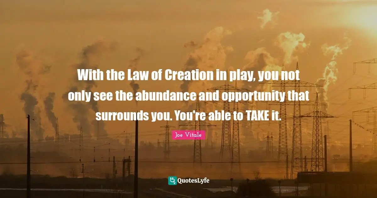 Abundance Creation Quotes: "With the Law of Creation in play, you not only see the abundance and opportunity that surrounds you. You're able to TAKE it."