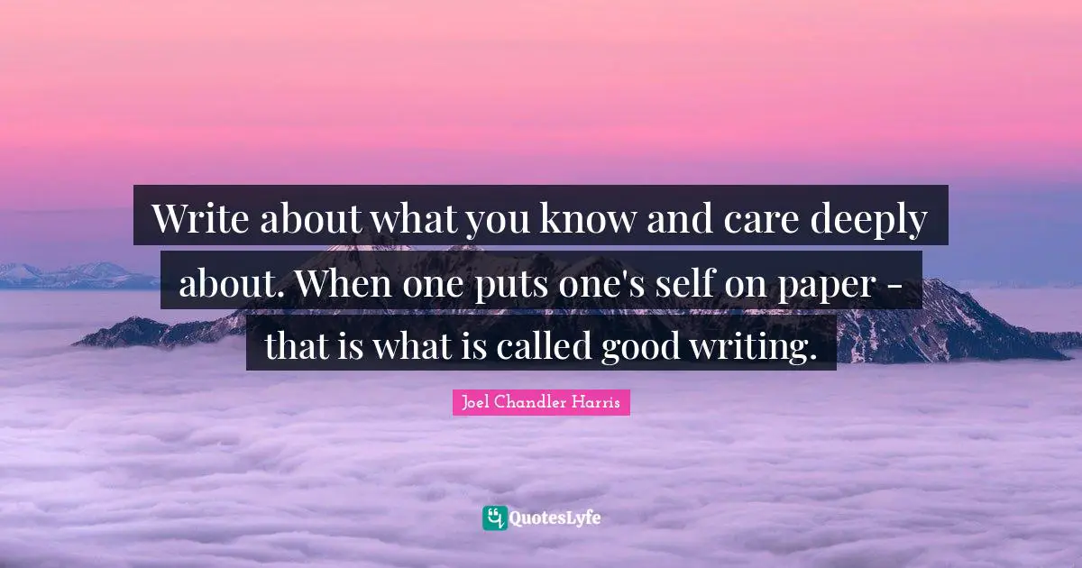 Paper Quotes: "Write about what you know and care deeply about. When one puts one's self on paper - that is what is called good writing."