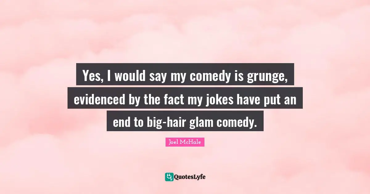 Grunge Quotes: "Yes, I would say my comedy is grunge, evidenced by the fact my jokes have put an end to big-hair glam comedy."