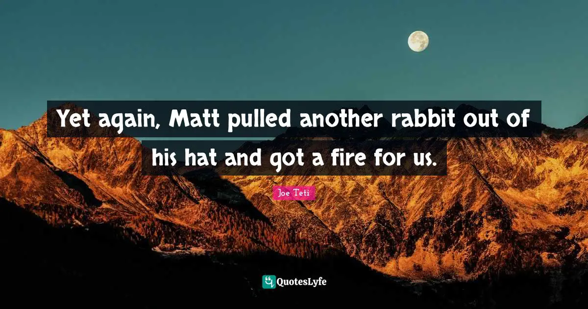 Yet again, Matt pulled another rabbit out of his hat and got a fire for us.