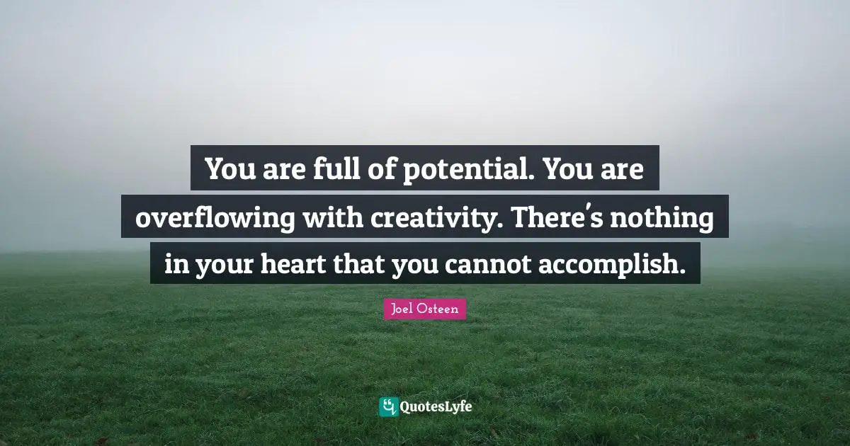 Joel Osteen Quotes: "You are full of potential. You are overflowing with creativity. There's nothing in your heart that you cannot accomplish."