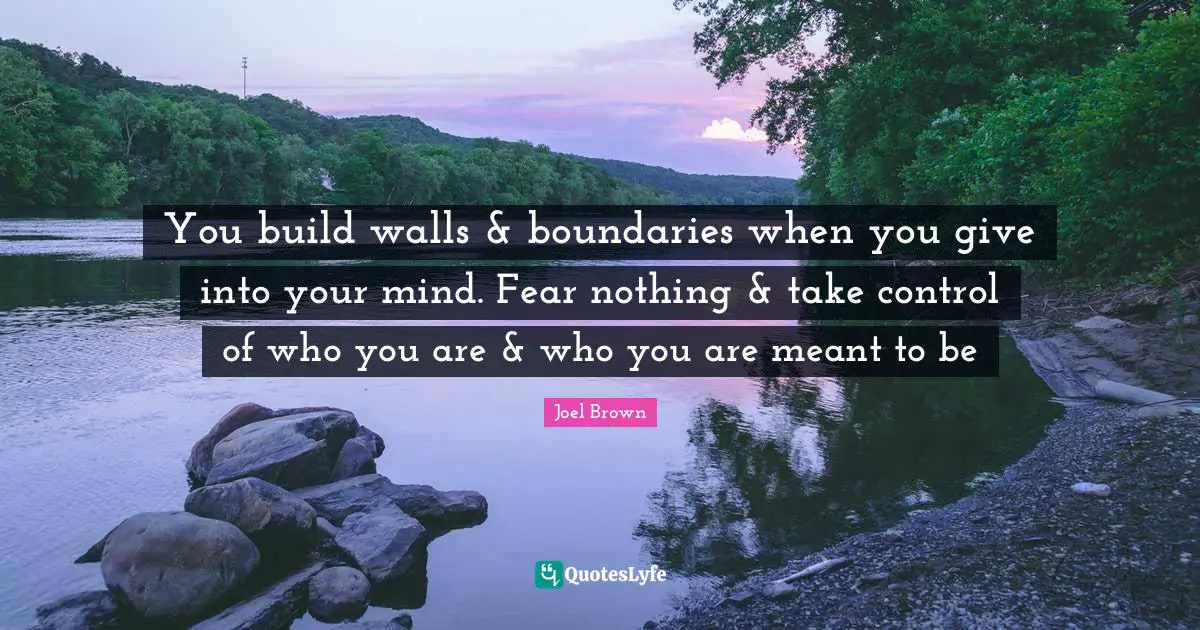 Joel Brown Quotes: "You build walls & boundaries when you give into your mind. Fear nothing & take control of who you are & who you are meant to be"