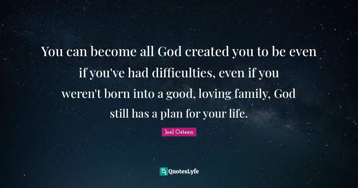 You can become all God created you to be even if you've had difficulties, even if you weren't born into a good, loving family, God still has a plan for your life.