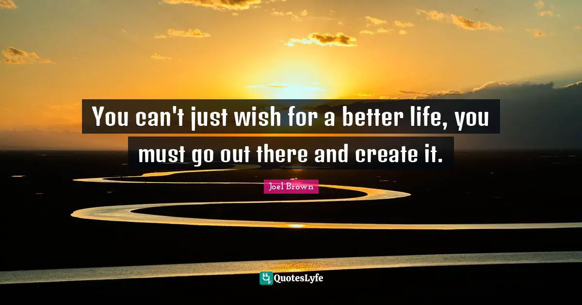 Joel Brown Quotes: "You can't just wish for a better life, you must go out there and create it."