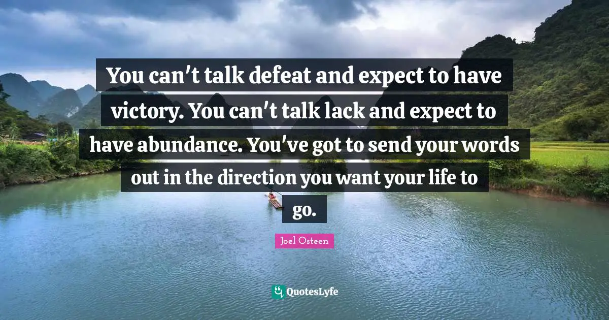 You can't talk defeat and expect to have victory. You can't talk lack and expect to have abundance. You've got to send your words out in the direction you want your life to go.