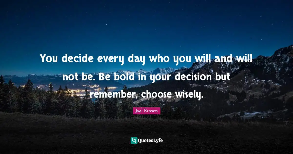 Joel Brown Quotes: "You decide every day who you will and will not be. Be bold in your decision but remember, choose wisely."