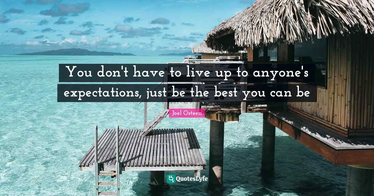 You don't have to live up to anyone's expectations, just be the best you can be