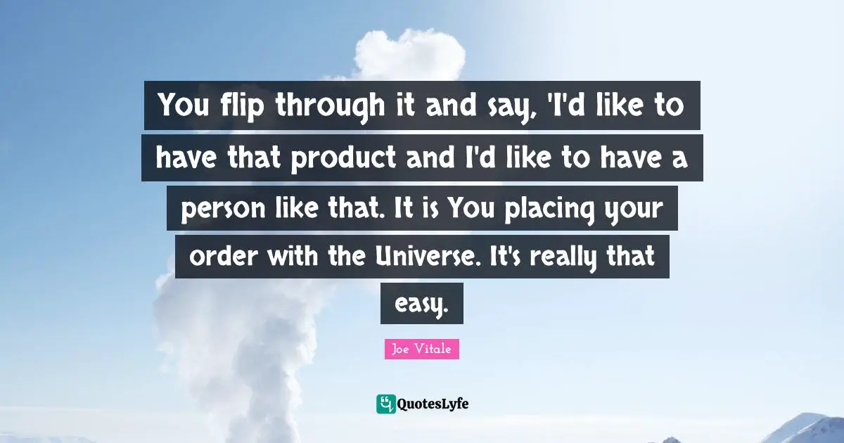 Joe Vitale Quotes: "You flip through it and say, 'I'd like to have that product and I'd like to have a person like that. It is You placing your order with the Universe. It's really that easy."