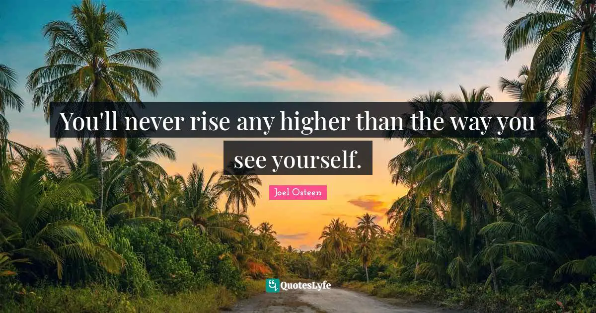 You'll never rise any higher than the way you see yourself.