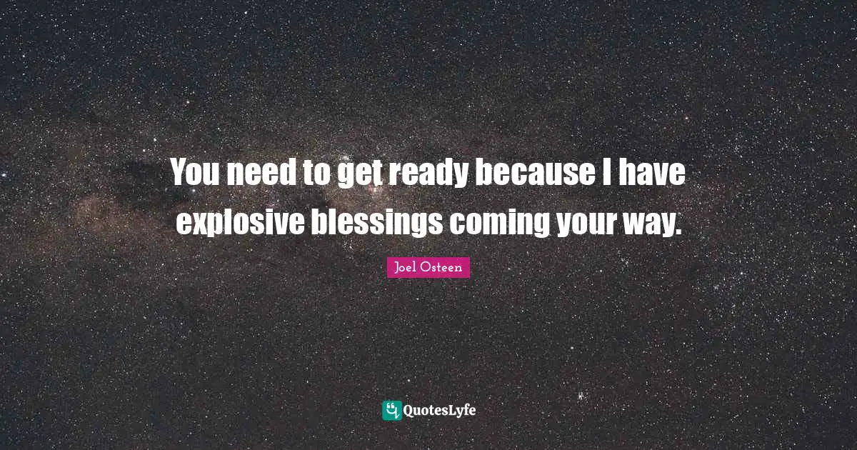 You need to get ready because I have explosive blessings coming your way.