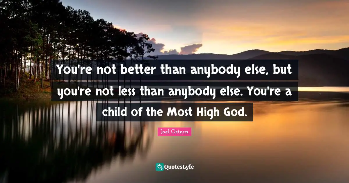 You're not better than anybody else, but you're not less than anybody else. You're a child of the Most High God.