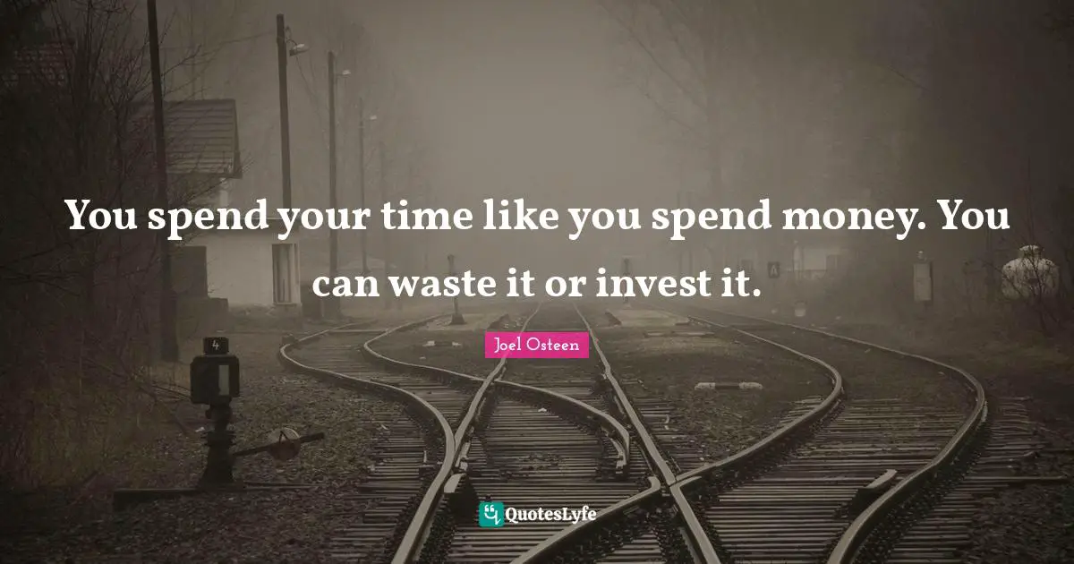 You spend your time like you spend money. You can waste it or invest it.