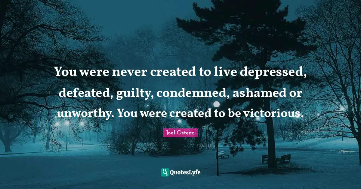 Joel Osteen Quotes: "You were never created to live depressed, defeated, guilty, condemned, ashamed or unworthy. You were created to be victorious."