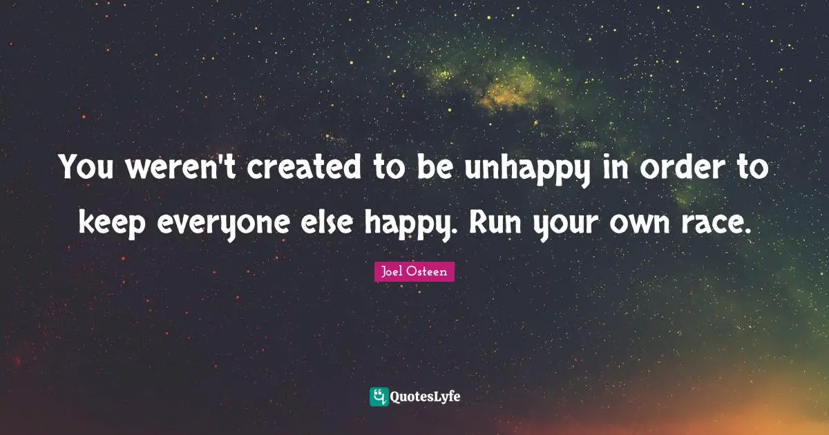 You weren't created to be unhappy in order to keep everyone else happy. Run your own race.
