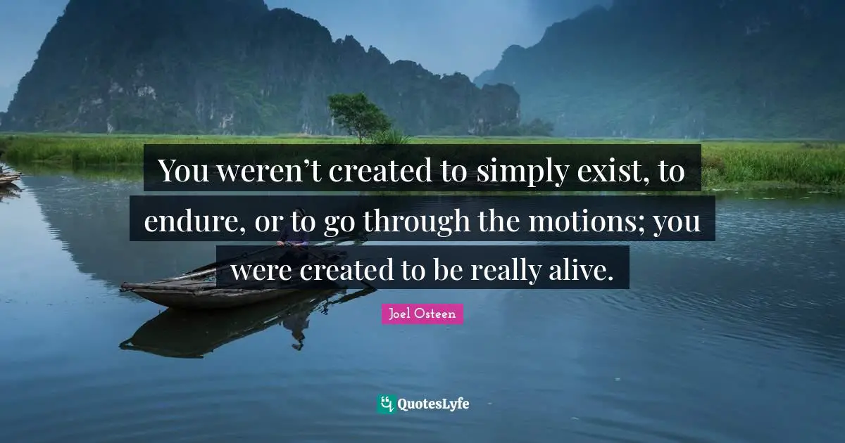 You weren’t created to simply exist, to endure, or to go through the motions; you were created to be really alive.