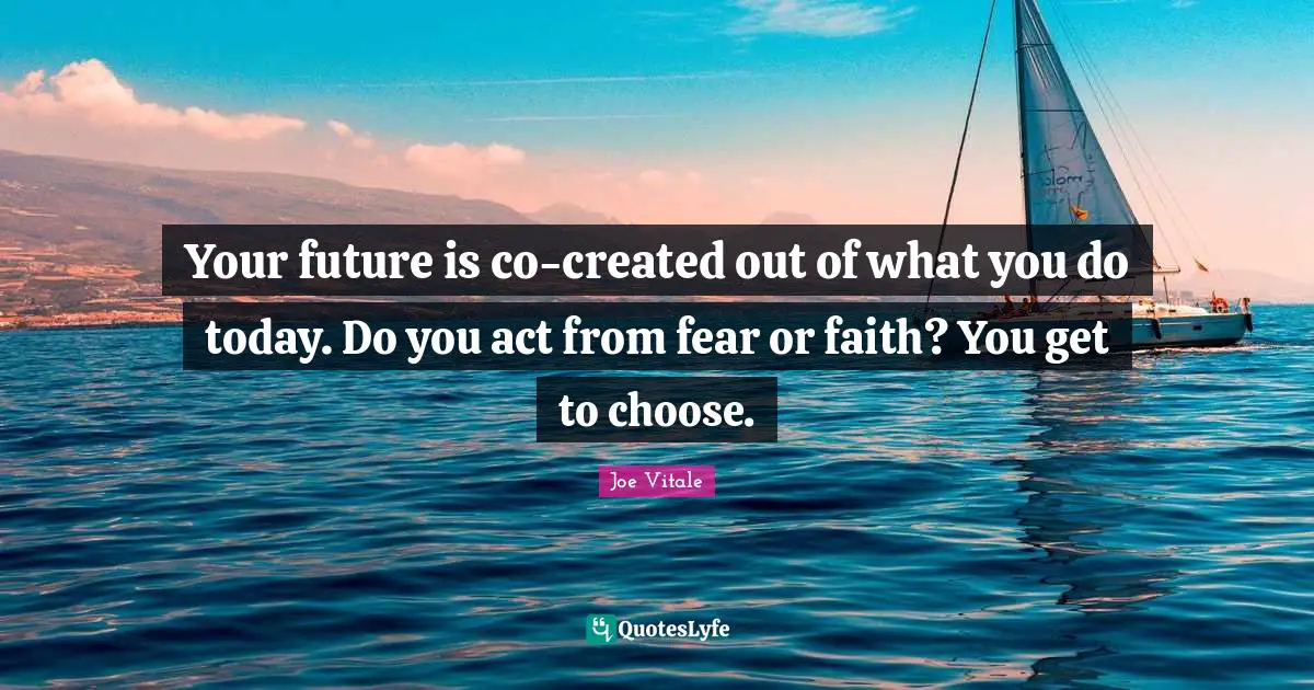 Your future is co-created out of what you do today. Do you act from fear or faith? You get to choose.
