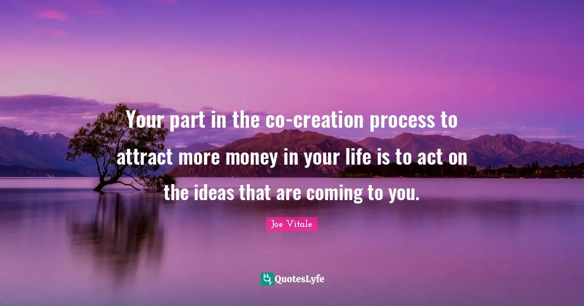 Joe Vitale Quotes: "Your part in the co-creation process to attract more money in your life is to act on the ideas that are coming to you."