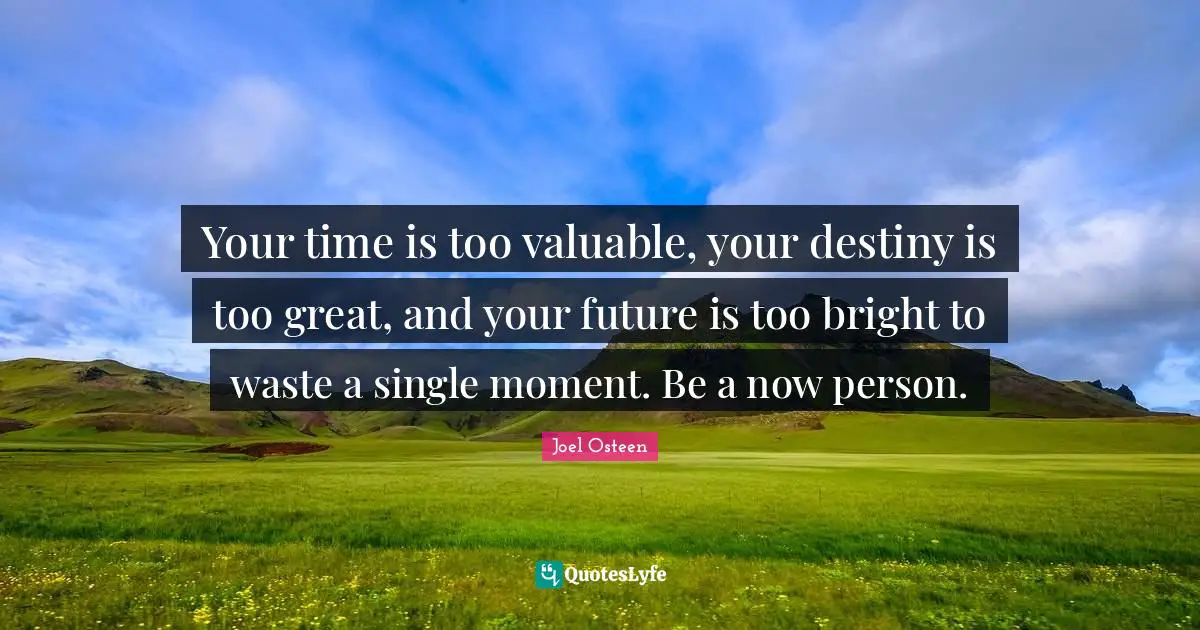 Your time is too valuable, your destiny is too great, and your future is too bright to waste a single moment. Be a now person.