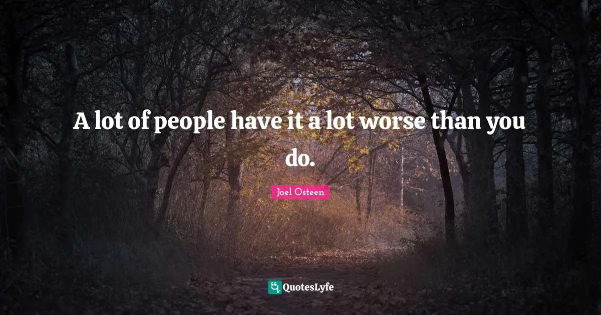 A lot of people have it a lot worse than you do.